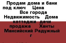 Продам дома и бани под ключ. › Цена ­ 300 000 - Все города Недвижимость » Дома, коттеджи, дачи продажа   . Ханты-Мансийский,Радужный г.